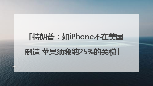 特朗普：如iPhone不在美国制造 苹果须缴纳25%的关税