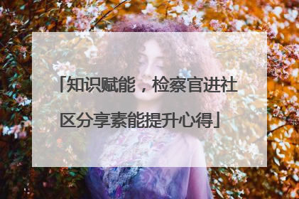知识赋能，检察官进社区分享素能提升心得