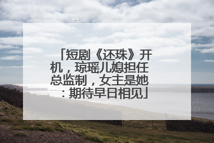 短剧《还珠》开机，琼瑶儿媳担任总监制，女主是她：期待早日相见