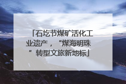 石圪节煤矿活化工业遗产，“煤海明珠”转型文旅新地标