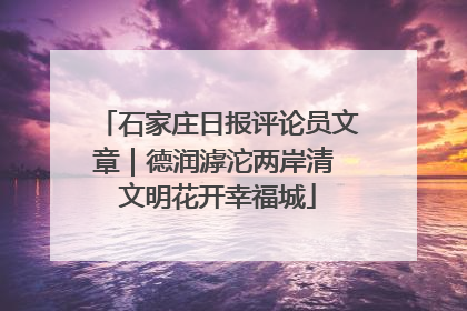 石家庄日报评论员文章｜德润滹沱两岸清 文明花开幸福城
