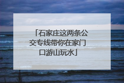 石家庄这两条公交专线带你在家门口游山玩水