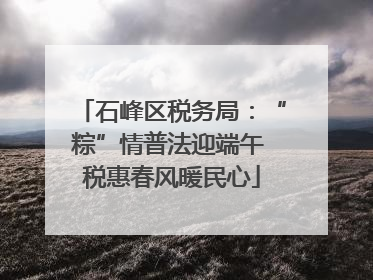 石峰区税务局：“粽”情普法迎端午 税惠春风暖民心