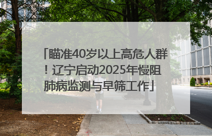 瞄准40岁以上高危人群！辽宁启动2025年慢阻肺病监测与早筛工作