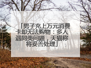男子充上万元消费卡却无法购物：多人遇同类问题，天猫称将妥善处理