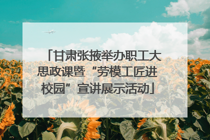 甘肃张掖举办职工大思政课暨“劳模工匠进校园”宣讲展示活动