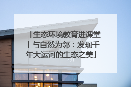 生态环境教育进课堂丨与自然为邻：发现千年大运河的生态之美