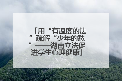 用“有温度的法”疏解“少年的愁”——湖南立法促进学生心理健康