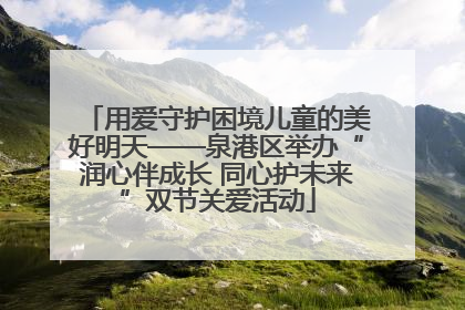 用爱守护困境儿童的美好明天——泉港区举办“润心伴成长 同心护未来”双节关爱活动