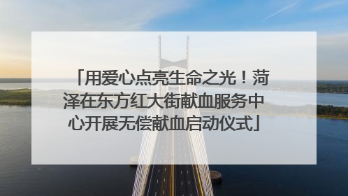 用爱心点亮生命之光！菏泽在东方红大街献血服务中心开展无偿献血启动仪式