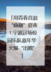 用青春音浪“嗨翻”夏夜！宁波这场校园乐队嘉年华火爆“出圈”