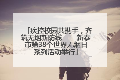 疾控校园共携手，齐筑无烟新防线——新泰市第38个世界无烟日系列活动举行