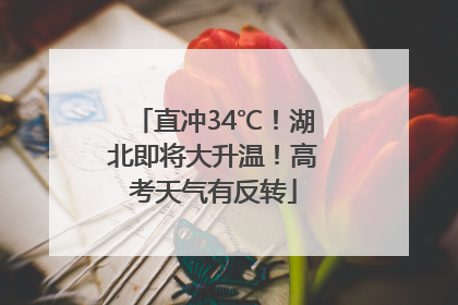 直冲34℃！湖北即将大升温！高考天气有反转