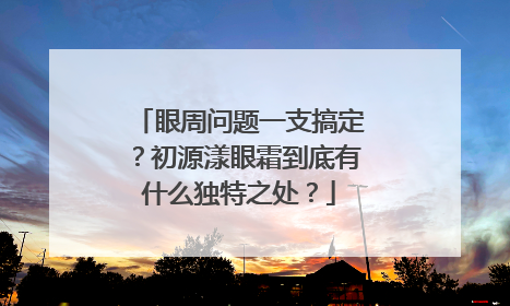 眼周问题一支搞定？初源漾眼霜到底有什么独特之处？