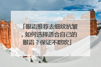 眼霜推荐去细纹抗皱，如何选择适合自己的眼霜？保证不瞎吹