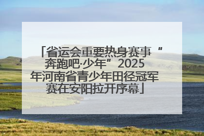 省运会重要热身赛事“奔跑吧·少年”2025年河南省青少年田径冠军赛在安阳拉开序幕
