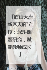 眉山天府新区天府学校：深耕课题研究，赋能教师成长