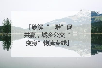 破解“三难”促共赢，城乡公交“变身”物流专线