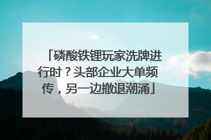 磷酸铁锂玩家洗牌进行时？头部企业大单频传，另一边撤退潮涌