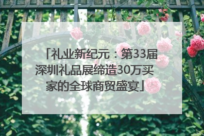 礼业新纪元：第33届深圳礼品展缔造30万买家的全球商贸盛宴
