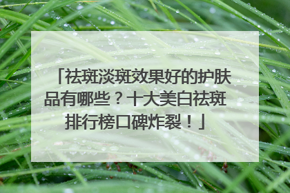 祛斑淡斑效果好的护肤品有哪些？十大美白祛斑排行榜口碑炸裂！
