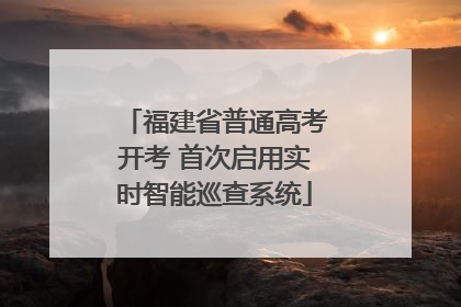 福建省普通高考开考 首次启用实时智能巡查系统