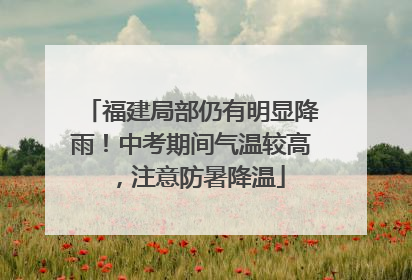 福建局部仍有明显降雨！中考期间气温较高，注意防暑降温