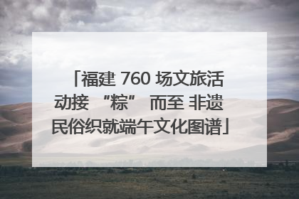 福建 760 场文旅活动接 “粽” 而至 非遗民俗织就端午文化图谱