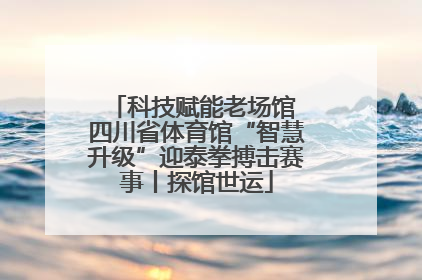 科技赋能老场馆 四川省体育馆“智慧升级”迎泰拳搏击赛事丨探馆世运