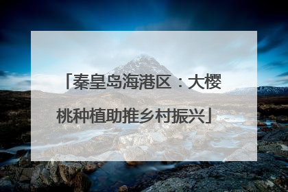 秦皇岛海港区：大樱桃种植助推乡村振兴