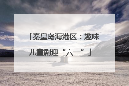 秦皇岛海港区：趣味儿童剧迎“六一”