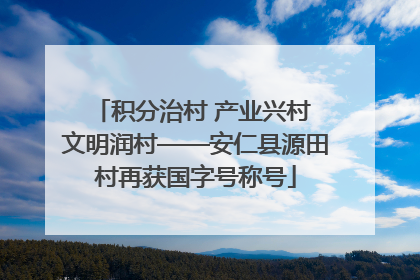 积分治村 产业兴村 文明润村——安仁县源田村再获国字号称号