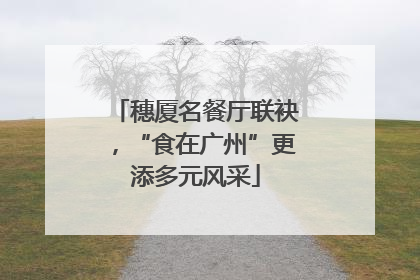 穗厦名餐厅联袂，“食在广州”更添多元风采