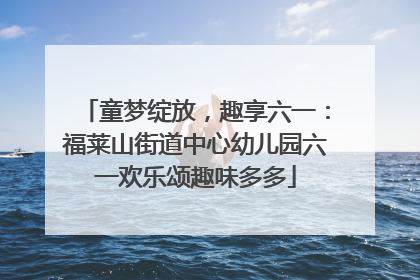 童梦绽放，趣享六一：福莱山街道中心幼儿园六一欢乐颂趣味多多