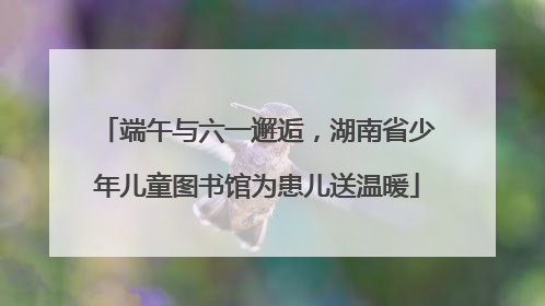 端午与六一邂逅，湖南省少年儿童图书馆为患儿送温暖