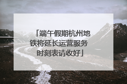 端午假期杭州地铁将延长运营服务 时刻表请收好