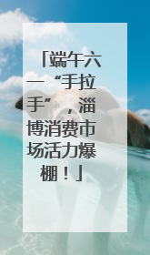 端午六一“手拉手”，淄博消费市场活力爆棚！