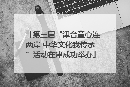 第三届“津台童心连两岸 中华文化我传承”活动在津成功举办