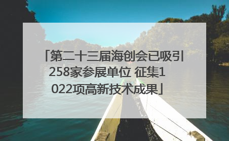 第二十三届海创会已吸引258家参展单位 征集1022项高新技术成果
