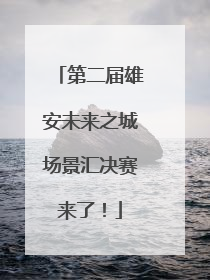 第二届雄安未来之城场景汇决赛来了！