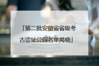 第二批安徽省省级考古遗址公园名单揭晓