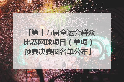 第十五届全运会群众比赛网球项目（单项）预赛决赛圈名单公布