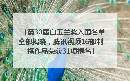 第30届白玉兰奖入围名单全部揭晓，腾讯视频16部制播作品荣获31项提名