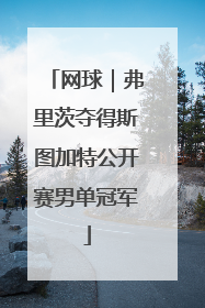 网球｜弗里茨夺得斯图加特公开赛男单冠军