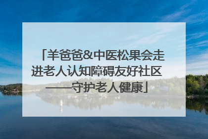 羊爸爸&中医松果会走进老人认知障碍友好社区——守护老人健康