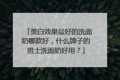 美白效果最好的洗面奶哪款好，什么牌子的男士洗面奶好用？