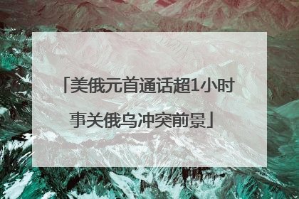 美俄元首通话超1小时 事关俄乌冲突前景