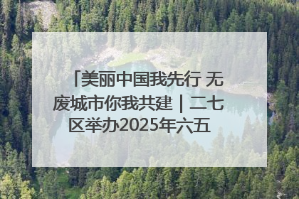 美丽中国我先行 无废城市你我共建｜二七区举办2025年六五环境日主题宣传活动