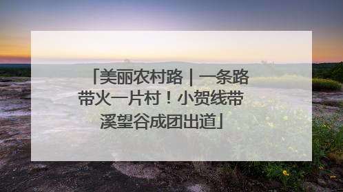 美丽农村路｜一条路带火一片村！小贺线带溪望谷成团出道