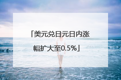 美元兑日元日内涨幅扩大至0.5%